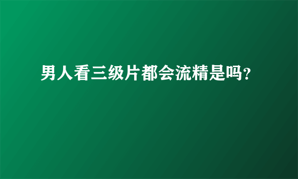 男人看三级片都会流精是吗？