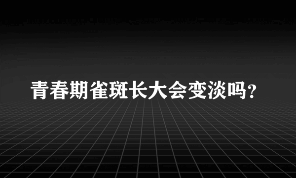 青春期雀斑长大会变淡吗？