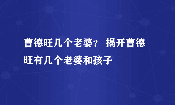 曹德旺几个老婆？ 揭开曹德旺有几个老婆和孩子