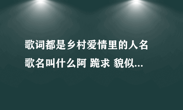 歌词都是乡村爱情里的人名 歌名叫什么阿 跪求 貌似不是乡村爱情也摇头？