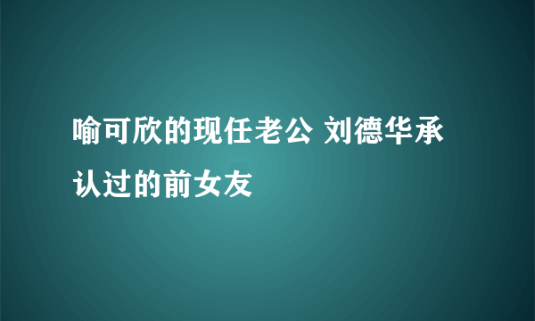 喻可欣的现任老公 刘德华承认过的前女友