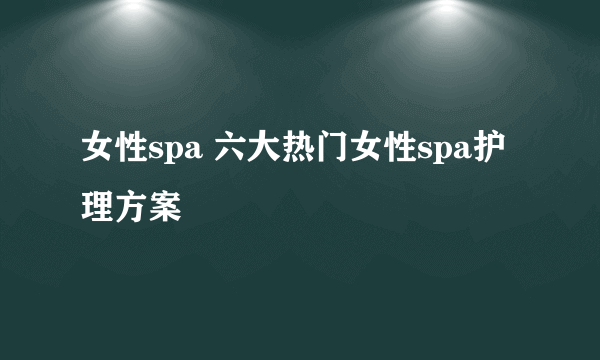 女性spa 六大热门女性spa护理方案