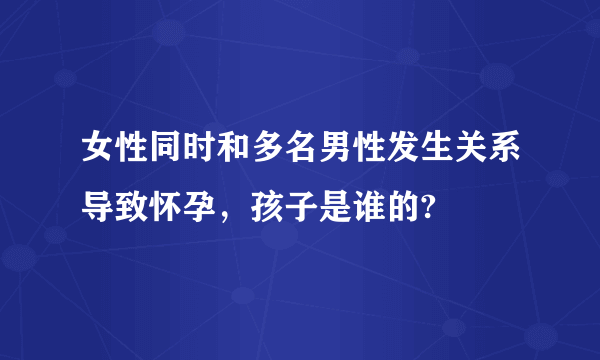 女性同时和多名男性发生关系导致怀孕，孩子是谁的?