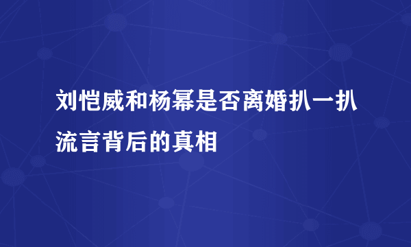 刘恺威和杨幂是否离婚扒一扒流言背后的真相