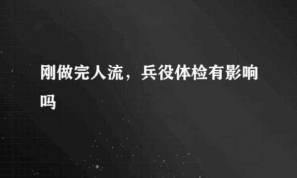 刚做完人流，兵役体检有影响吗