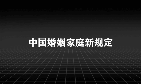 中国婚姻家庭新规定