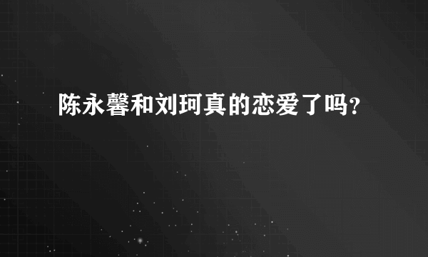 陈永馨和刘珂真的恋爱了吗？