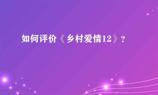 如何评价《乡村爱情12》？