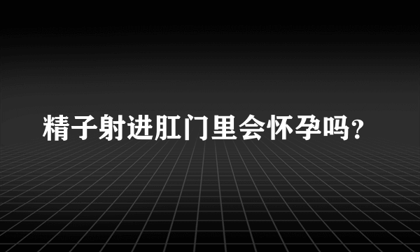 精子射进肛门里会怀孕吗？