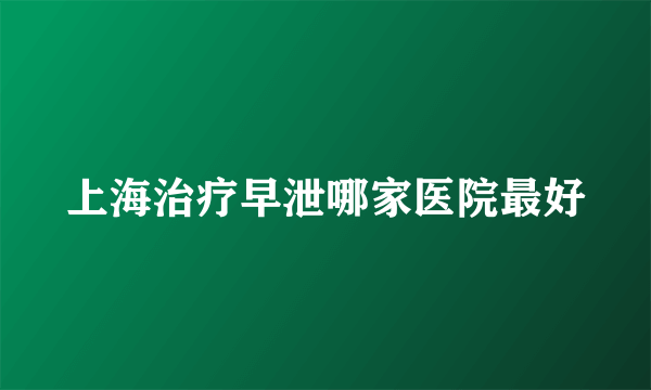 上海治疗早泄哪家医院最好