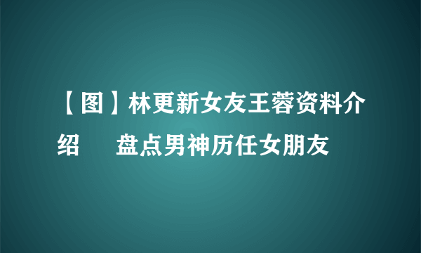 【图】林更新女友王蓉资料介绍     盘点男神历任女朋友