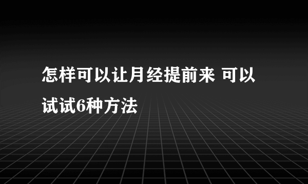 怎样可以让月经提前来 可以试试6种方法