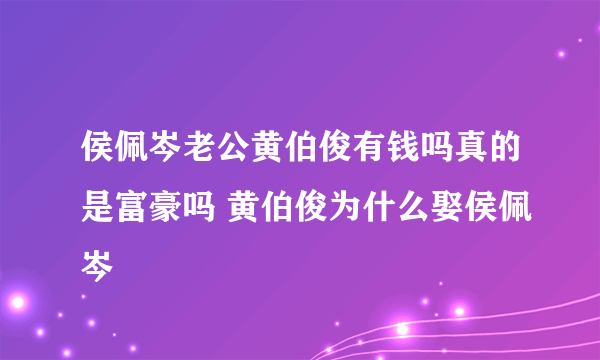 侯佩岑老公黄伯俊有钱吗真的是富豪吗 黄伯俊为什么娶侯佩岑