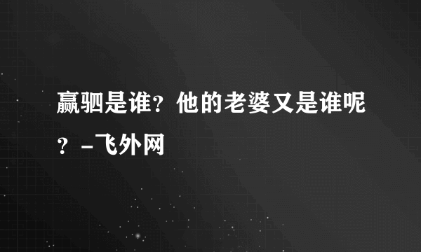 赢驷是谁？他的老婆又是谁呢？-飞外网