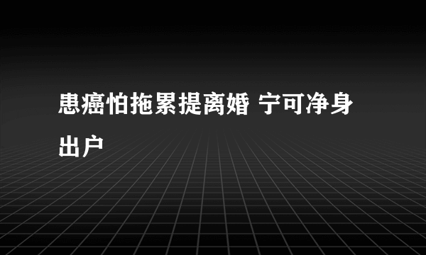 患癌怕拖累提离婚 宁可净身出户