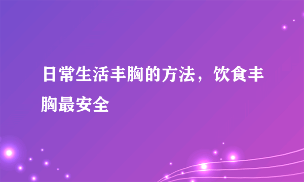 日常生活丰胸的方法，饮食丰胸最安全