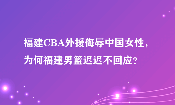 福建CBA外援侮辱中国女性，为何福建男篮迟迟不回应？