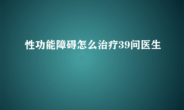 性功能障碍怎么治疗39问医生