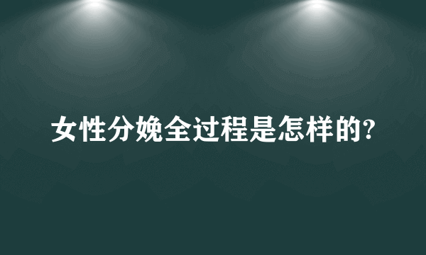 女性分娩全过程是怎样的?