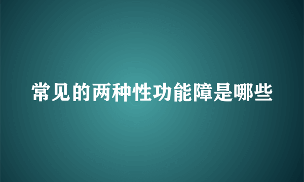 常见的两种性功能障是哪些