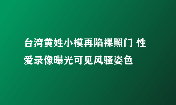 台湾黄姓小模再陷裸照门 性爱录像曝光可见风骚姿色