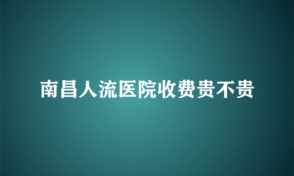 南昌人流医院收费贵不贵