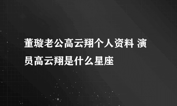 董璇老公高云翔个人资料 演员高云翔是什么星座