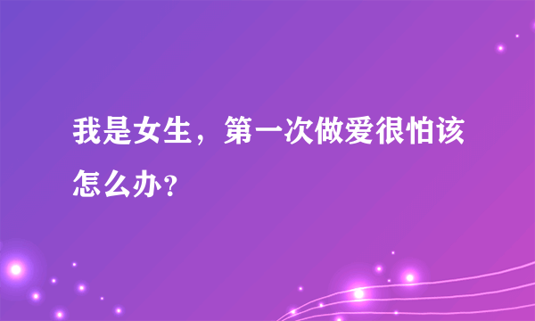 我是女生，第一次做爱很怕该怎么办？