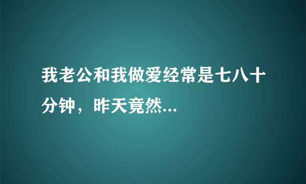 我老公和我做爱经常是七八十分钟，昨天竟然...