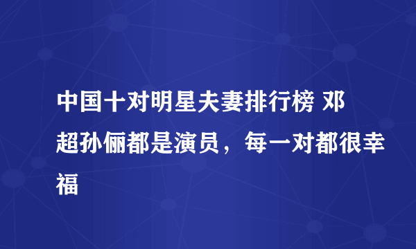 中国十对明星夫妻排行榜 邓超孙俪都是演员，每一对都很幸福