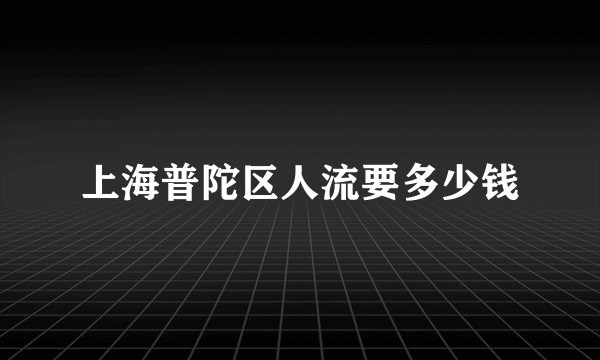 上海普陀区人流要多少钱