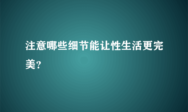 注意哪些细节能让性生活更完美？