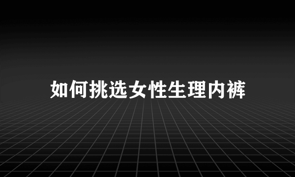 如何挑选女性生理内裤