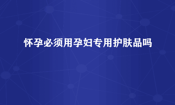 怀孕必须用孕妇专用护肤品吗