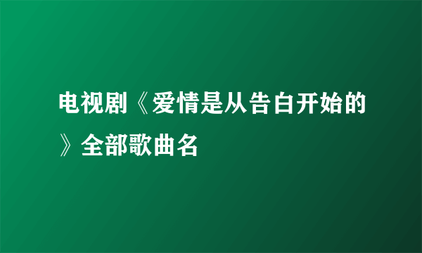 电视剧《爱情是从告白开始的》全部歌曲名