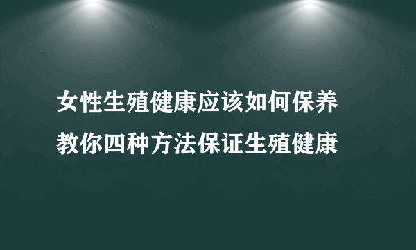 女性生殖健康应该如何保养 教你四种方法保证生殖健康