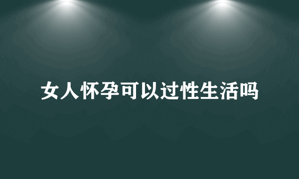 女人怀孕可以过性生活吗