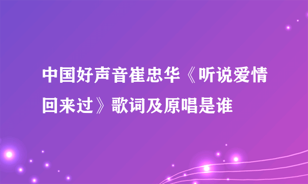 中国好声音崔忠华《听说爱情回来过》歌词及原唱是谁