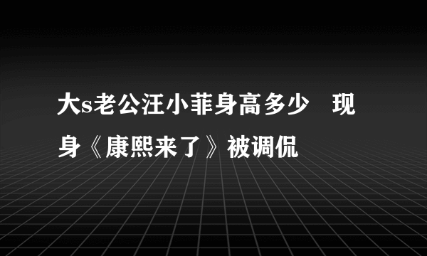 大s老公汪小菲身高多少   现身《康熙来了》被调侃