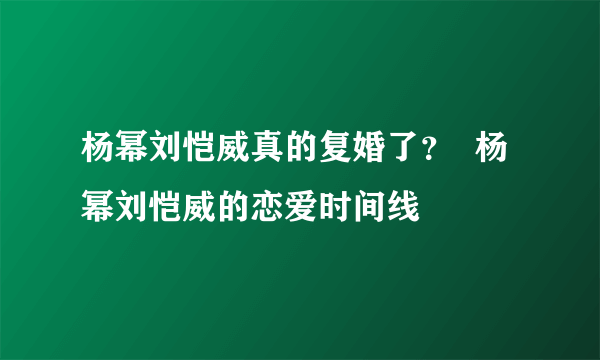 杨幂刘恺威真的复婚了？  杨幂刘恺威的恋爱时间线