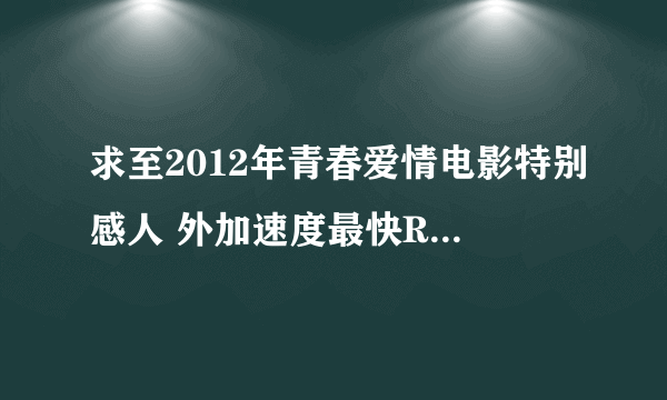 求至2012年青春爱情电影特别感人 外加速度最快RMVB下载地址 多来几部！