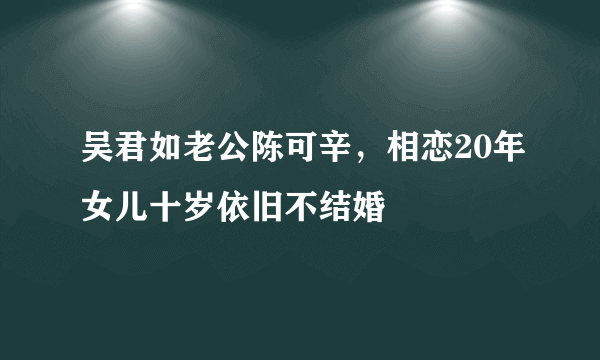 吴君如老公陈可辛，相恋20年女儿十岁依旧不结婚