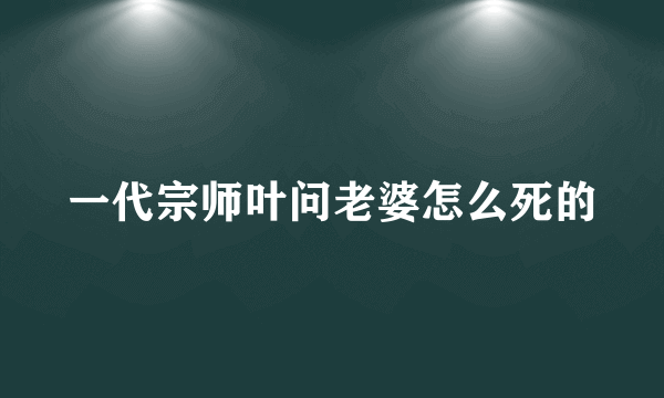 一代宗师叶问老婆怎么死的