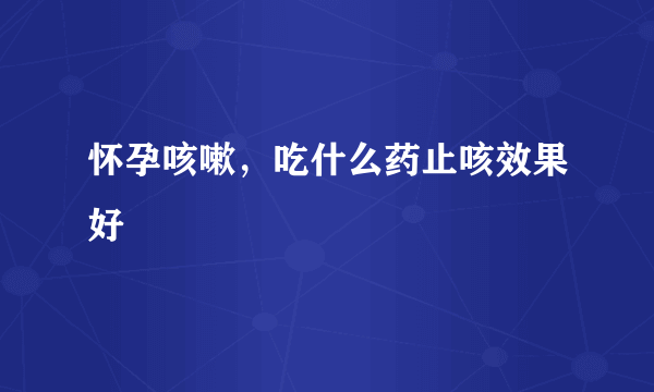 怀孕咳嗽，吃什么药止咳效果好