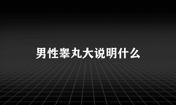 男性睾丸大说明什么