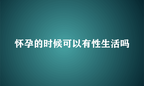 怀孕的时候可以有性生活吗