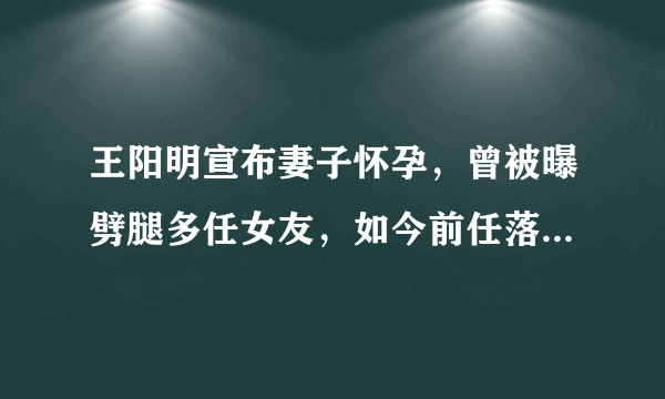 王阳明宣布妻子怀孕，曾被曝劈腿多任女友，如今前任落魄他却美满