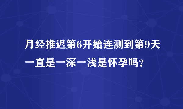 月经推迟第6开始连测到第9天一直是一深一浅是怀孕吗？