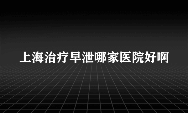 上海治疗早泄哪家医院好啊