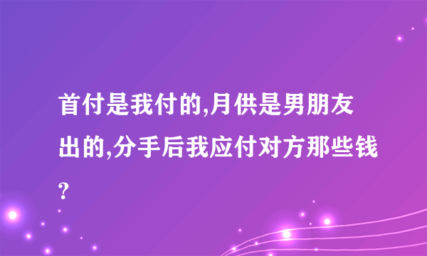 首付是我付的,月供是男朋友出的,分手后我应付对方那些钱？